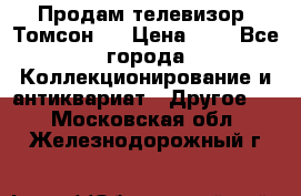 Продам телевизор “Томсон“  › Цена ­ 2 - Все города Коллекционирование и антиквариат » Другое   . Московская обл.,Железнодорожный г.